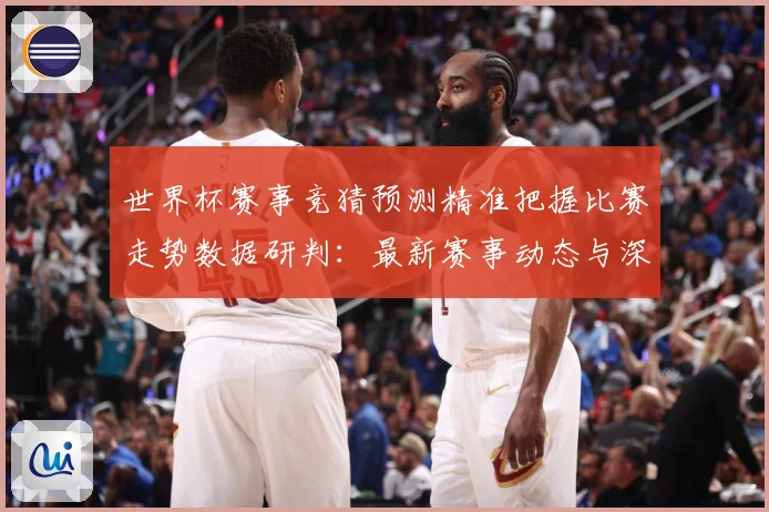 世界杯赛事竞猜预测精准把握比赛走势数据研判：最新赛事动态与深度分析