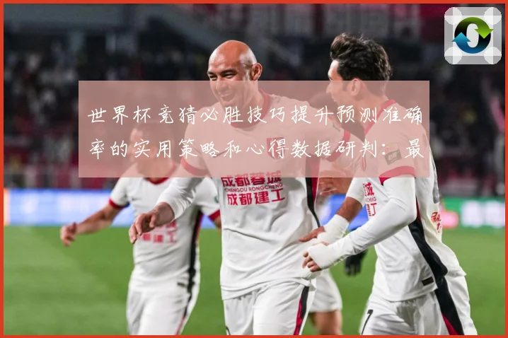 世界杯竞猜必胜技巧提升预测准确率的实用策略和心得数据研判：最新赛事动态与深度分析