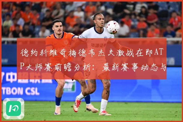 德约科维奇梅德韦杰夫激战在即ATP大师赛前瞻分析：最新赛事动态与深度分析