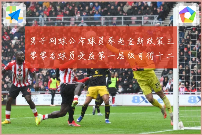 男子网球公布球员养老金新政策三零零名球员受益第一层级可得十二赛场观察：最新赛事动态与深度分析