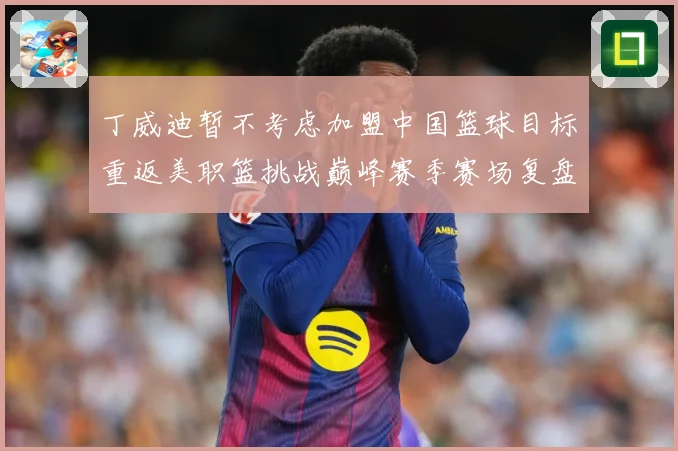 丁威迪暂不考虑加盟中国篮球目标重返美职篮挑战巅峰赛季赛场复盘：最新赛事动态与深度分析