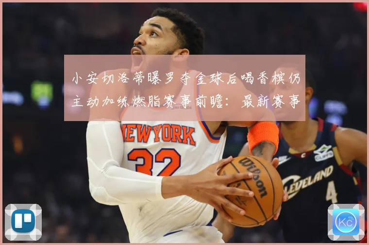 小安切洛蒂曝罗夺金球后喝香槟仍主动加练燃脂赛事前瞻：最新赛事动态与深度分析