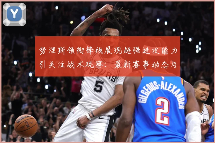 努涅斯领衔锋线展现超强进攻能力引关注战术观察：最新赛事动态与深度分析