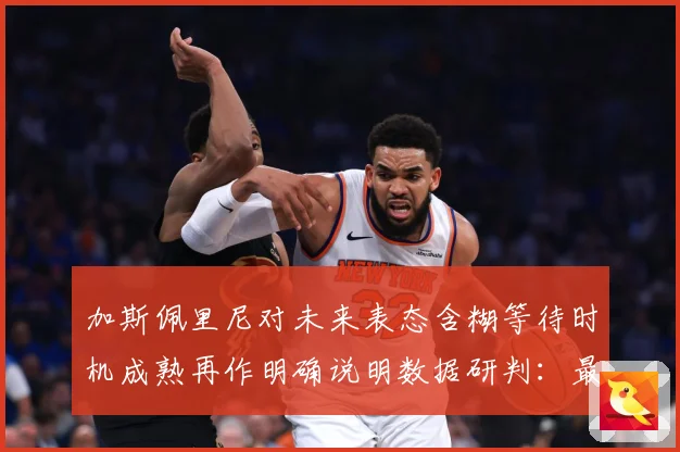 加斯佩里尼对未来表态含糊等待时机成熟再作明确说明数据研判：最新赛事动态与深度分析