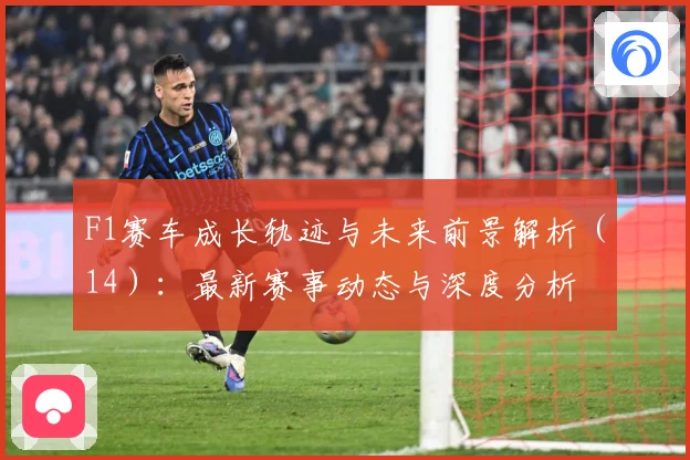 F1赛车成长轨迹与未来前景解析（14）：最新赛事动态与深度分析