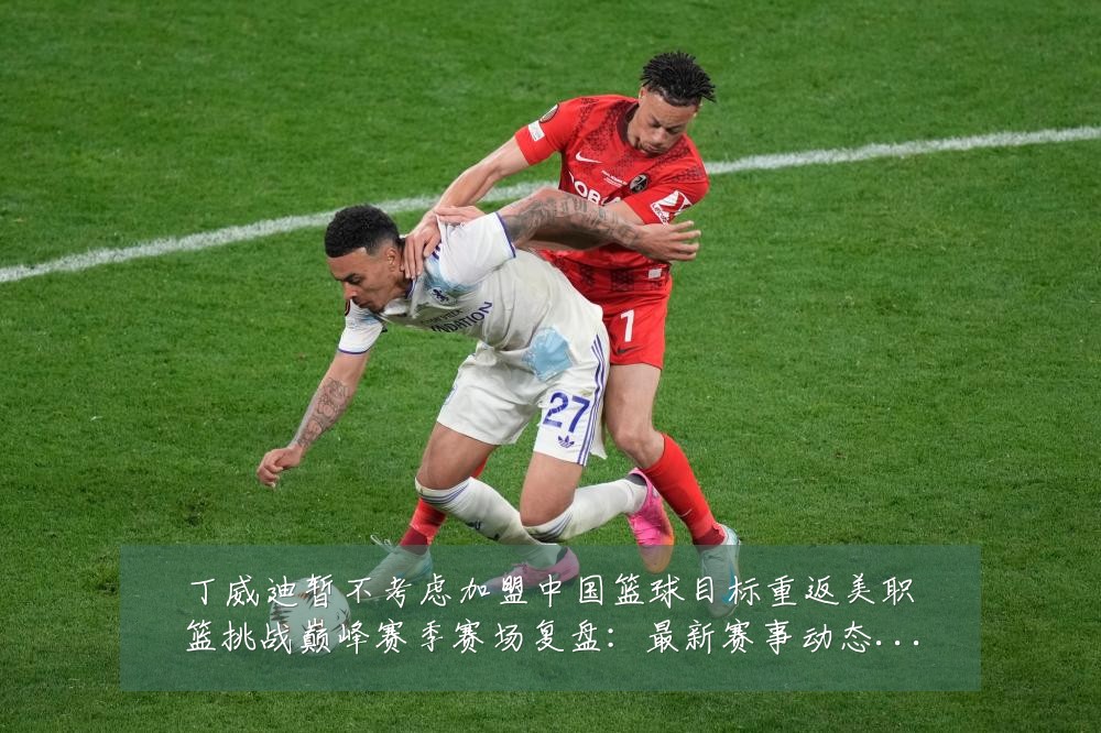 丁威迪暂不考虑加盟中国篮球目标重返美职篮挑战巅峰赛季赛场复盘:最新赛事动态与深度分析