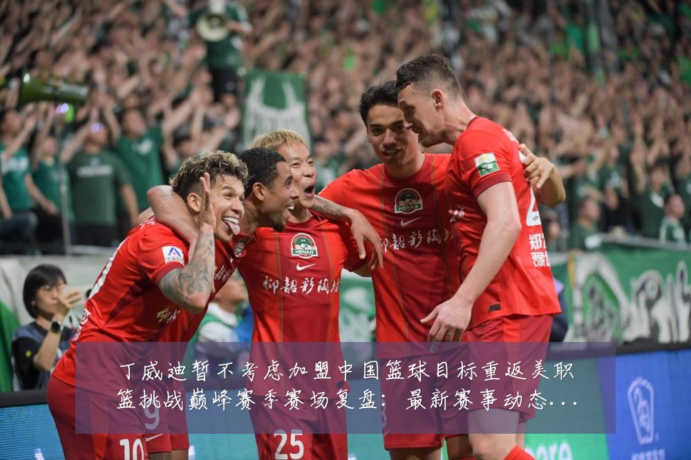 丁威迪暂不考虑加盟中国篮球目标重返美职篮挑战巅峰赛季赛场复盘:最新赛事动态与深度分析