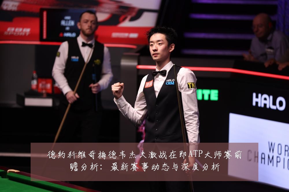 德约科维奇梅德韦杰夫激战在即ATP大师赛前瞻分析:最新赛事动态与深度分析