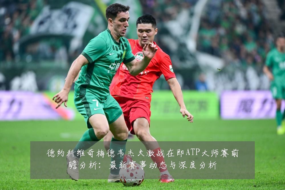 德约科维奇梅德韦杰夫激战在即ATP大师赛前瞻分析:最新赛事动态与深度分析