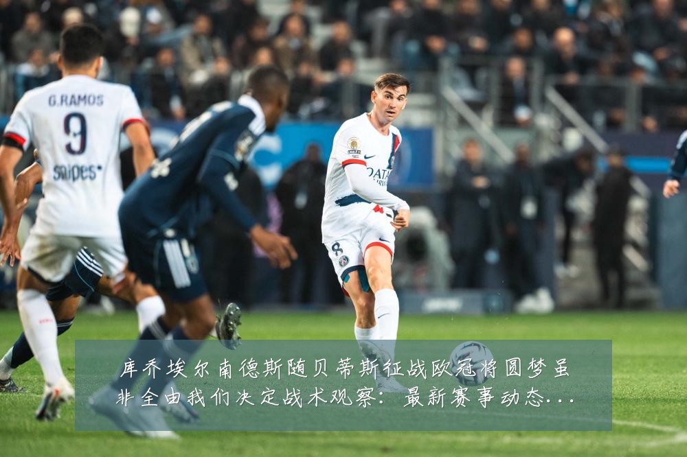 库乔埃尔南德斯随贝蒂斯征战欧冠将圆梦虽非全由我们决定战术观察:最新赛事动态与深度分析