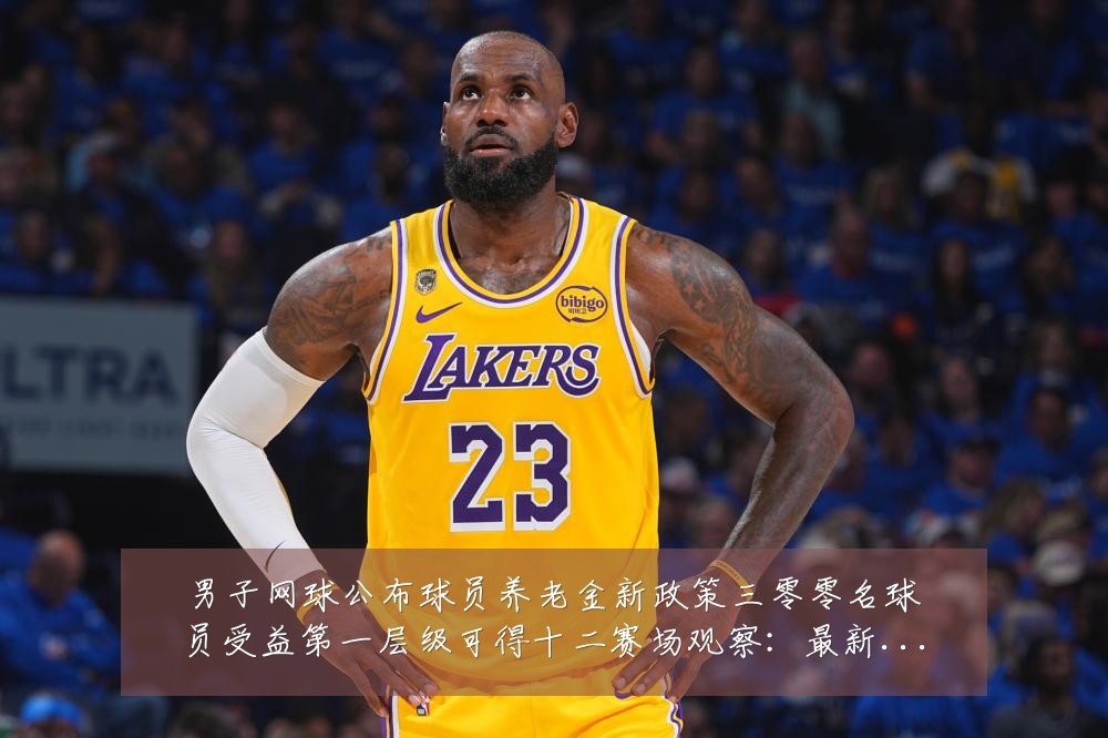 男子网球公布球员养老金新政策三零零名球员受益第一层级可得十二赛场观察:最新赛事动态与深度分析