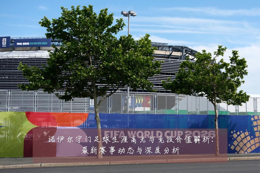 诺伊尔守门足球生涯高光与竞技价值解析:最新赛事动态与深度分析