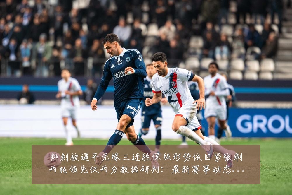 热刺被逼平无缘三连胜保级形势依旧紧张剩两轮领先仅两分数据研判:最新赛事动态与深度分析