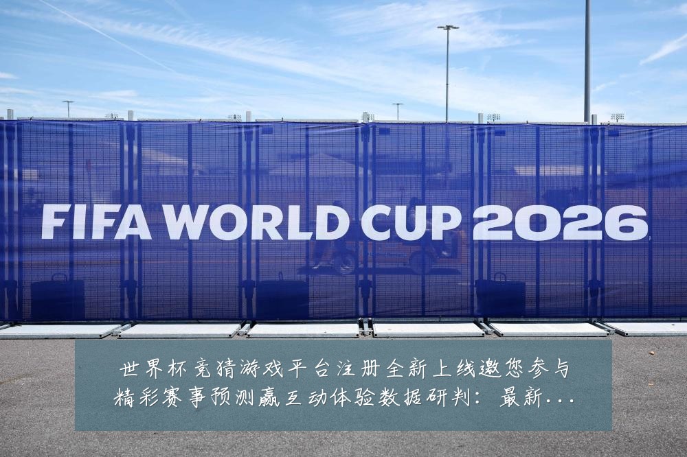 世界杯竞猜游戏平台注册全新上线邀您参与精彩赛事预测赢互动体验数据研判：最新赛事动态与深度分析