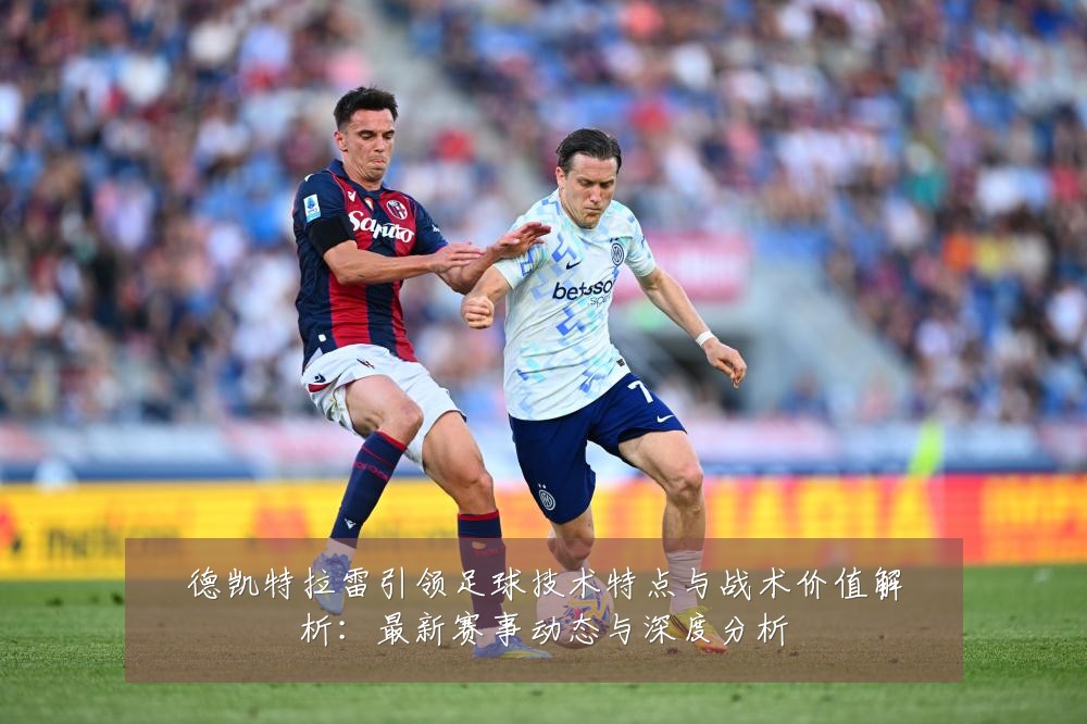德凯特拉雷引领足球技术特点与战术价值解析:最新赛事动态与深度分析
